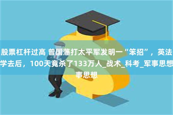 股票杠杆过高 曾国藩打太平军发明一“笨招”，英法学去后，100天竟杀了133万人_战术_科考_军事思想