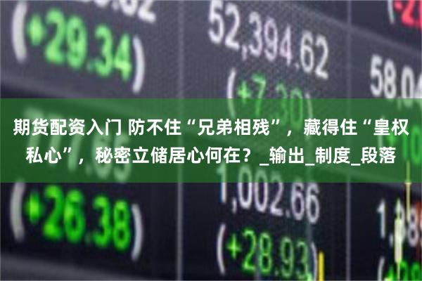 期货配资入门 防不住“兄弟相残”，藏得住“皇权私心”，秘密立储居心何在？_输出_制度_段落