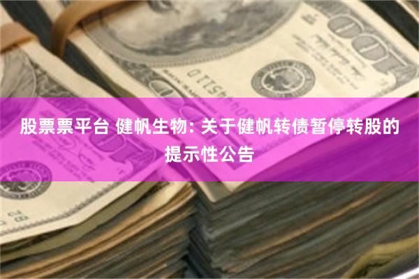股票票平台 健帆生物: 关于健帆转债暂停转股的提示性公告