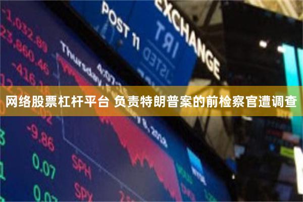 网络股票杠杆平台 负责特朗普案的前检察官遭调查