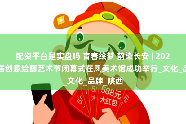 配资平台是实盘吗 青春绘梦 韵染长安 | 2025西安首届创意绘画艺术节闭幕式在凤美术馆成功举行_文化_品牌_陕西