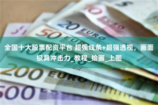 全国十大股票配资平台 超强线条+超强透视，画面极具冲击力_教程_绘画_上图