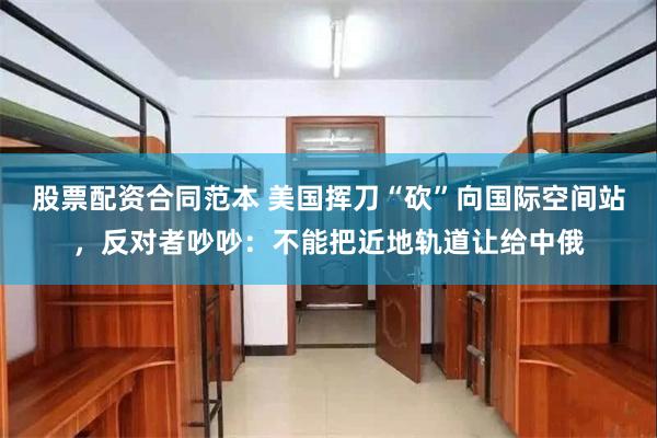 股票配资合同范本 美国挥刀“砍”向国际空间站，反对者吵吵：不能把近地轨道让给中俄