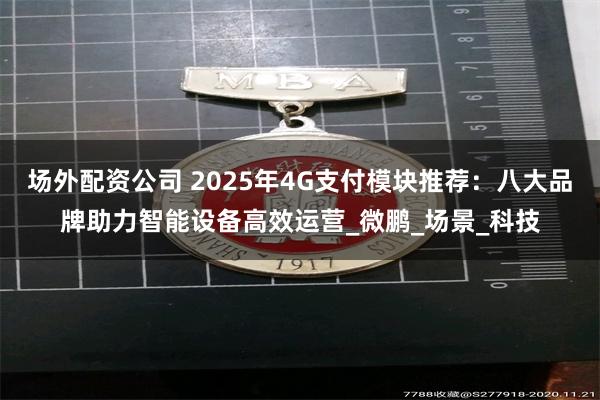 场外配资公司 2025年4G支付模块推荐：八大品牌助力智能设备高效运营_微鹏_场景_科技