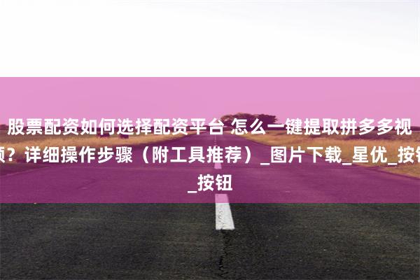 股票配资如何选择配资平台 怎么一键提取拼多多视频？详细操作步骤（附工具推荐）_图片下载_星优_按钮