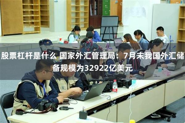股票杠杆是什么 国家外汇管理局：7月末我国外汇储备规模为32922亿美元