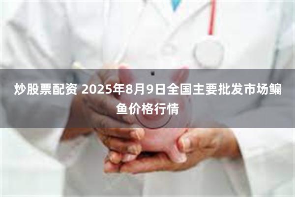 炒股票配资 2025年8月9日全国主要批发市场鳊鱼价格行情