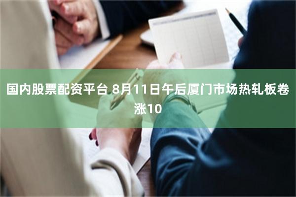 国内股票配资平台 8月11日午后厦门市场热轧板卷涨10