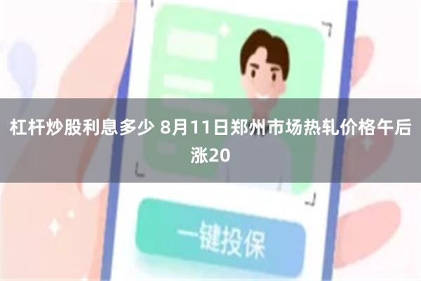 杠杆炒股利息多少 8月11日郑州市场热轧价格午后涨20