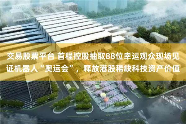 交易股票平台 首程控股抽取88位幸运观众现场见证机器人“奥运会”，释放港股稀缺科技资产价值