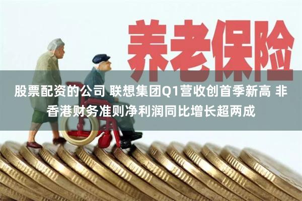 股票配资的公司 联想集团Q1营收创首季新高 非香港财务准则净利润同比增长超两成