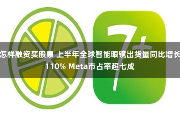 怎样融资买股票 上半年全球智能眼镜出货量同比增长110% Meta市占率超七成