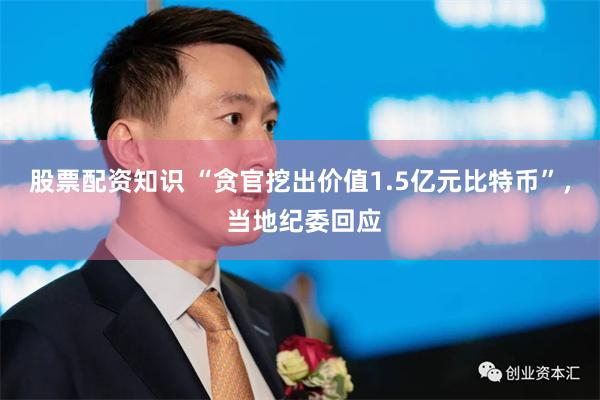 股票配资知识 “贪官挖出价值1.5亿元比特币”， 当地纪委回应