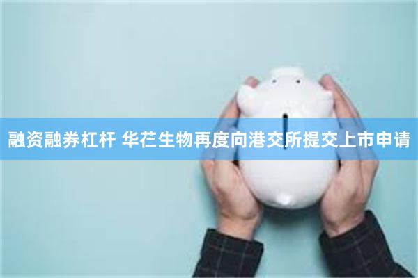 融资融券杠杆 华芢生物再度向港交所提交上市申请