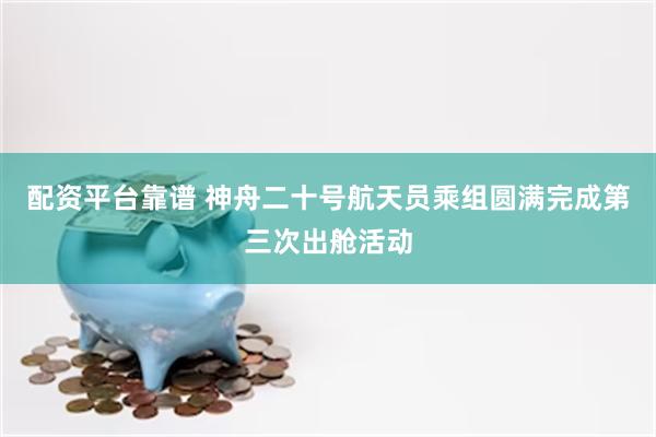 配资平台靠谱 神舟二十号航天员乘组圆满完成第三次出舱活动