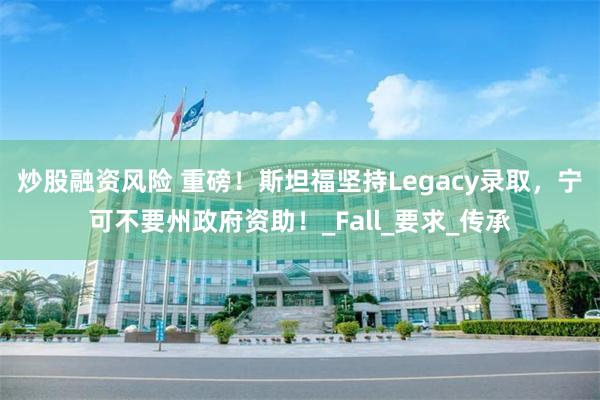 炒股融资风险 重磅！斯坦福坚持Legacy录取，宁可不要州政府资助！_Fall_要求_传承