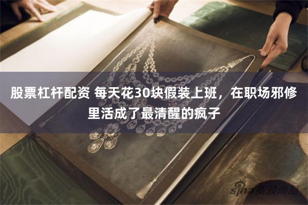 股票杠杆配资 每天花30块假装上班，在职场邪修里活成了最清醒的疯子