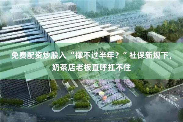 免费配资炒股入 “撑不过半年？”社保新规下，奶茶店老板直呼扛不住