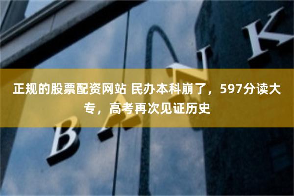 正规的股票配资网站 民办本科崩了，597分读大专，高考再次见证历史