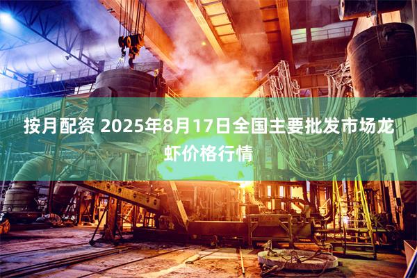 按月配资 2025年8月17日全国主要批发市场龙虾价格行情