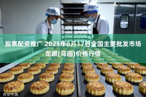 股票配资推广 2025年8月17日全国主要批发市场龙眼(乌圆)价格行情