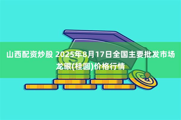 山西配资炒股 2025年8月17日全国主要批发市场龙眼(桂圆)价格行情