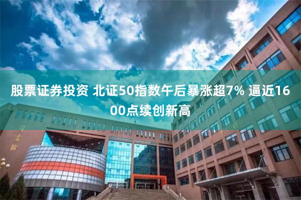 股票证券投资 北证50指数午后暴涨超7% 逼近1600点续创新高