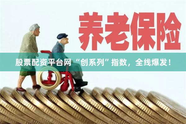 股票配资平台网 “创系列”指数，全线爆发！