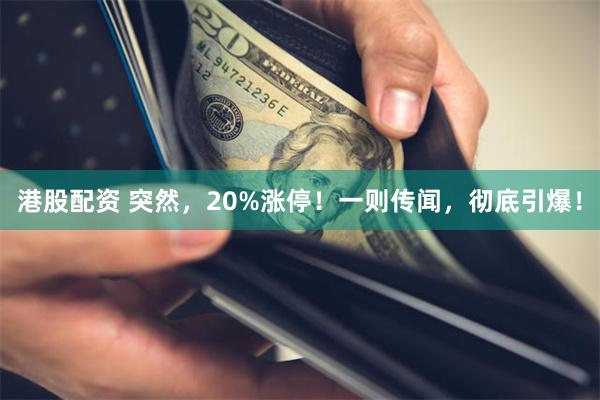 港股配资 突然，20%涨停！一则传闻，彻底引爆！