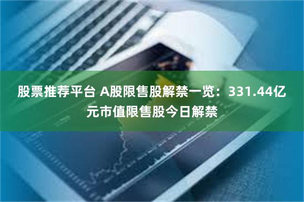 股票推荐平台 A股限售股解禁一览：331.44亿元市值限售股今日解禁