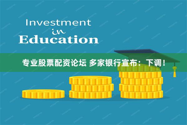 专业股票配资论坛 多家银行宣布：下调！