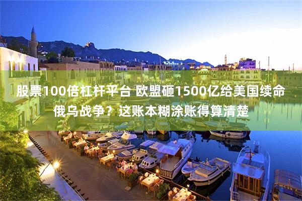 股票100倍杠杆平台 欧盟砸1500亿给美国续命俄乌战争？这账本糊涂账得算清楚