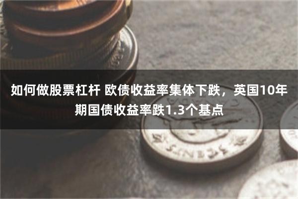 如何做股票杠杆 欧债收益率集体下跌，英国10年期国债收益率跌1.3个基点