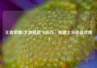 王者荣耀5大加速起飞技巧，快速上分必备攻略！