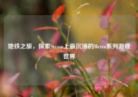 地铁之旅，探索Steam上最沉浸的Metro系列游戏世界