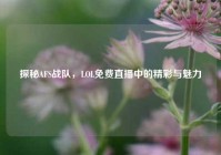 探秘AFS战队，LOL免费直播中的精彩与魅力