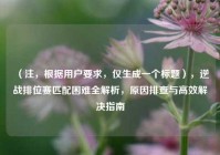 （注，根据用户要求，仅生成一个标题），逆战排位赛匹配困难全解析，原因排查与高效解决指南