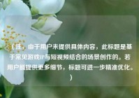 （注，由于用户未提供具体内容，此标题是基于常见游戏IP与短视频结合的场景创作的。若用户能提供更多细节，标题可进一步精准优化。）