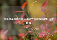 和平精英哥斯拉能否击杀？终极BOSS战打法全解析