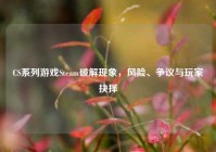 CS系列游戏Steam破解现象，风险、争议与玩家抉择