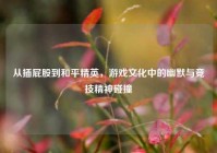 从插 *** 到和平精英，游戏文化中的幽默与竞技精神碰撞