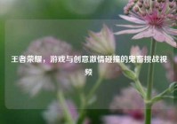 王者荣耀，游戏与创意***碰撞的鬼畜挑战视频