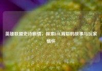 英雄联盟史诗剧情，探索LOL背后的故事与玩家情怀