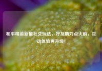 和平精英新推社交玩法，好友助力点火箭，互动体验再升级！