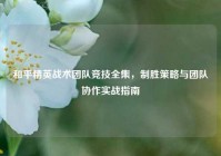 和平精英战术团队竞技全集，制胜策略与团队协作实战指南