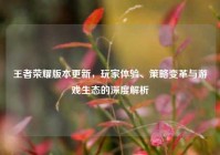 王者荣耀版本更新，玩家体验、策略变革与游戏生态的深度解析