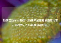 如何启动PUBG游戏 （如果不能重复使用原内容，可改为，PUBG游戏启动 ***  ）