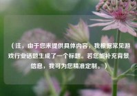 （注，由于您未提供具体内容，我根据常见游戏行业话题生成了一个标题。若您能补充背景信息，我可为您精准定制。）