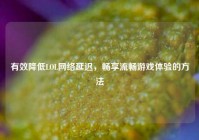 有效降低LOL *** 延迟，畅享流畅游戏体验的 *** 