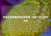 探秘王者荣耀游戏运营助理，日常工作与独特价值